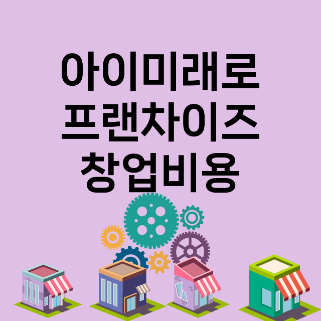 아이미래로_창업비용_평균매출_가맹비_보증금_점포수