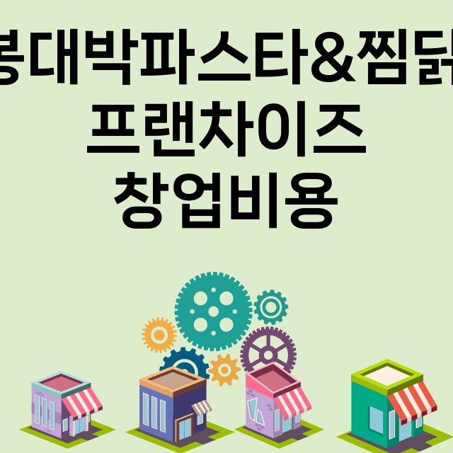 봉대박파스타&찜닭_창업비용_평균매출_가맹비_보증금_점포수