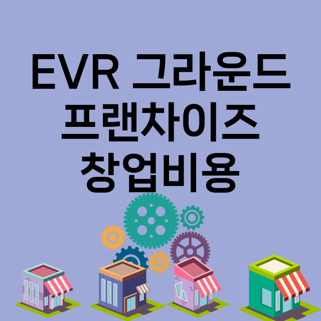 EVR 그라운드_창업비용_평균매출_가맹비_보증금_점포수