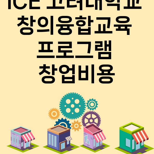 ICE 고려대학교 창의융합교육 프로그램_창업비용_평균매출_가맹비_보증금_점포수