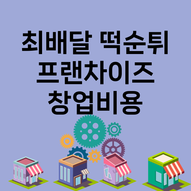 최배달 떡순튀_창업비용_평균매출_가맹비_보증금_점포수