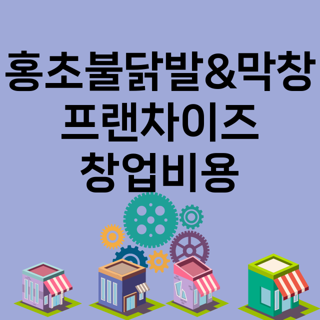 홍초불닭발&막창_창업비용_평균매출_가맹비_보증금_점포수