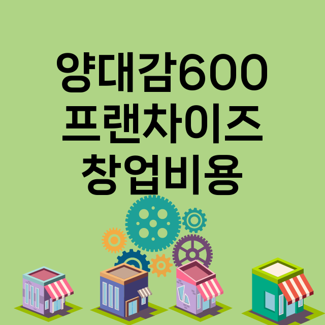 양대감600_창업비용_평균매출_가맹비_보증금_점포수