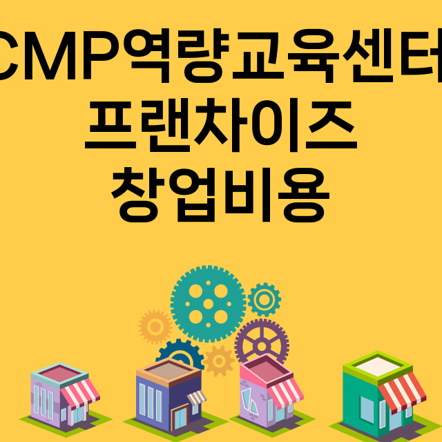 CMP역량교육센터_창업비용_평균매출_가맹비_보증금_점포수