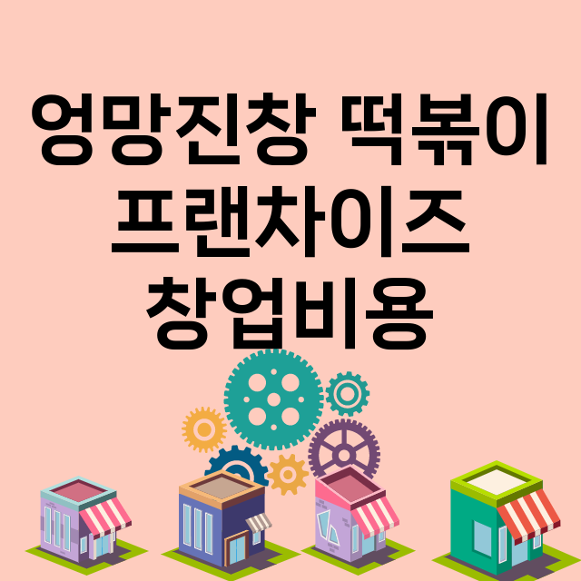 엉망진창 떡볶이_창업비용_평균매출_가맹비_보증금_점포수