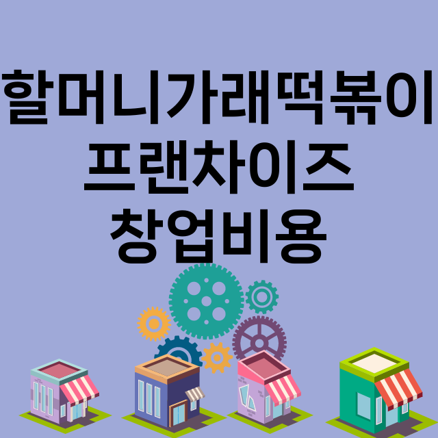 할머니가래떡볶이_창업비용_평균매출_가맹비_보증금_점포수