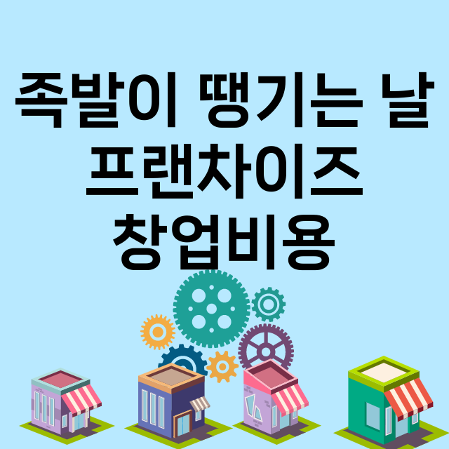 족발이 땡기는 날_창업비용_평균매출_가맹비_보증금_점포수