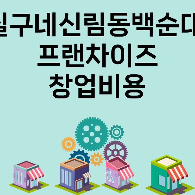 칠구네신림동백순대_창업비용_평균매출_가맹비_보증금_점포수