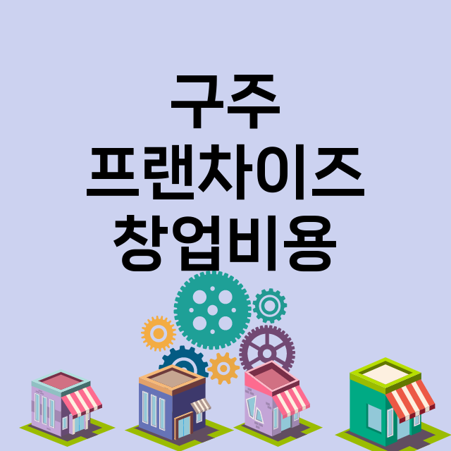 구주_창업비용_평균매출_가맹비_보증금_점포수