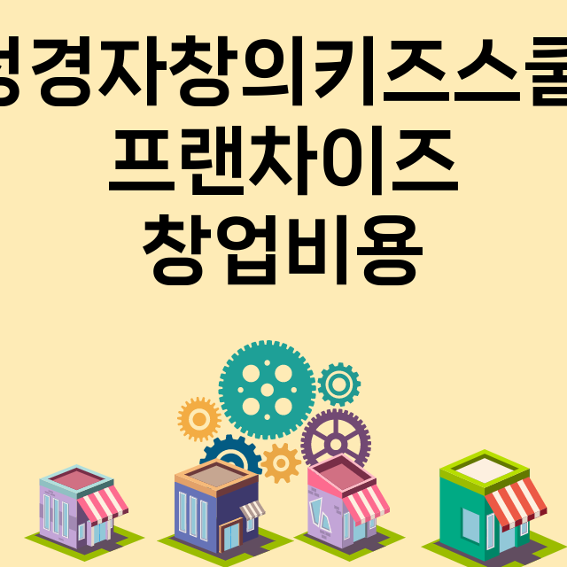 정경자창의키즈스쿨_창업비용_평균매출_가맹비_보증금_점포수