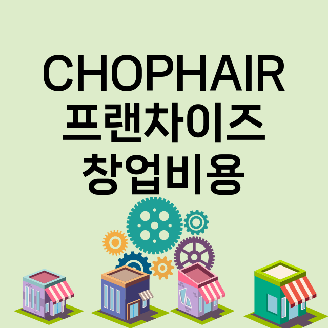 CHOPHAIR_창업비용_평균매출_가맹비_보증금_점포수