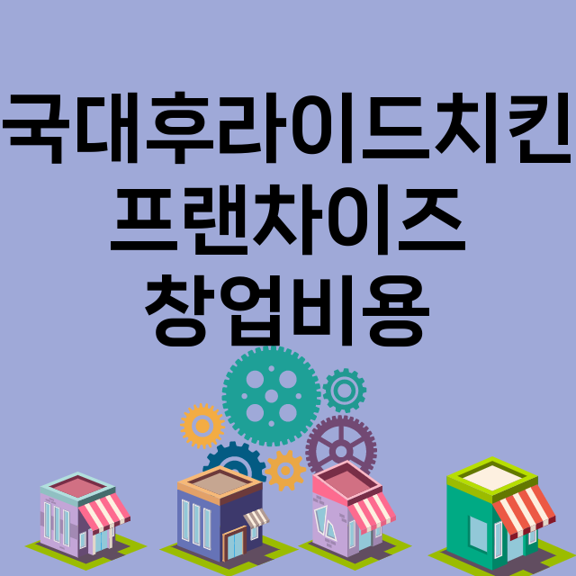 국대후라이드치킨_창업비용_평균매출_가맹비_보증금_점포수