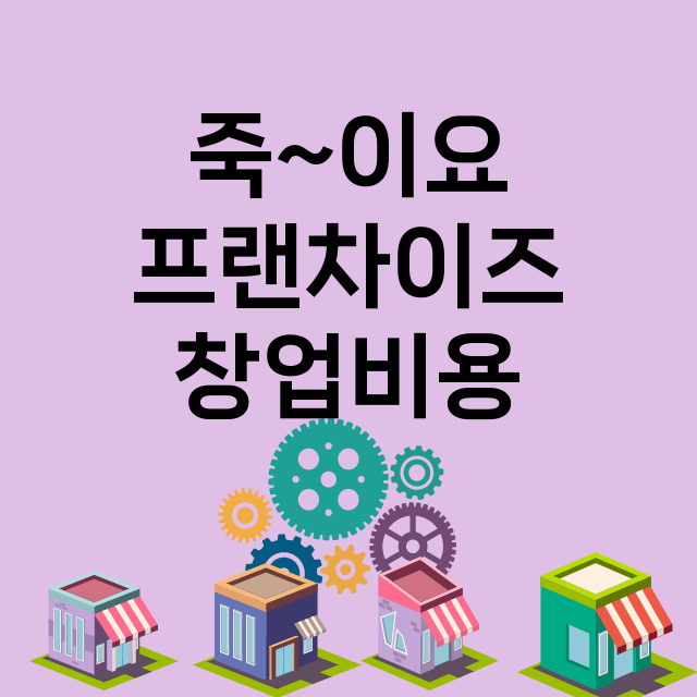 죽~이요_창업비용_평균매출_가맹비_보증금_점포수