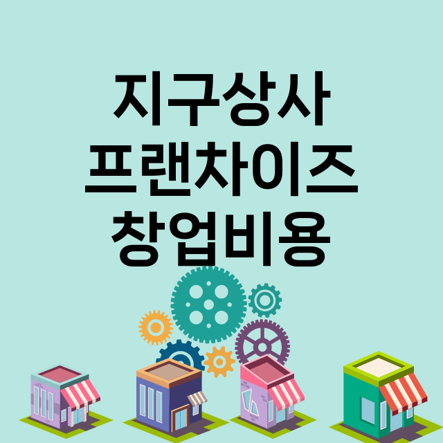 지구상사_창업비용_평균매출_가맹비_보증금_점포수