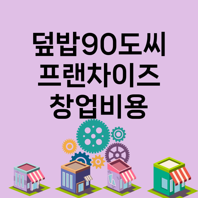 덮밥90도씨_창업비용_평균매출_가맹비_보증금_점포수