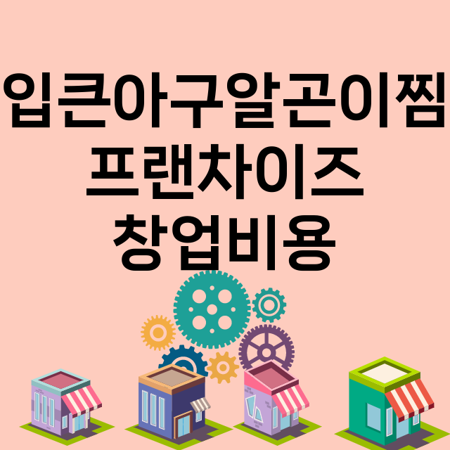 입큰아구알곤이찜_창업비용_평균매출_가맹비_보증금_점포수