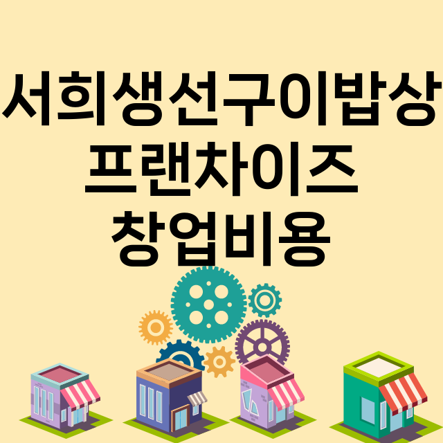 서희생선구이밥상_창업비용_평균매출_가맹비_보증금_점포수