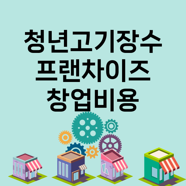 청년고기장수_창업비용_평균매출_가맹비_보증금_점포수