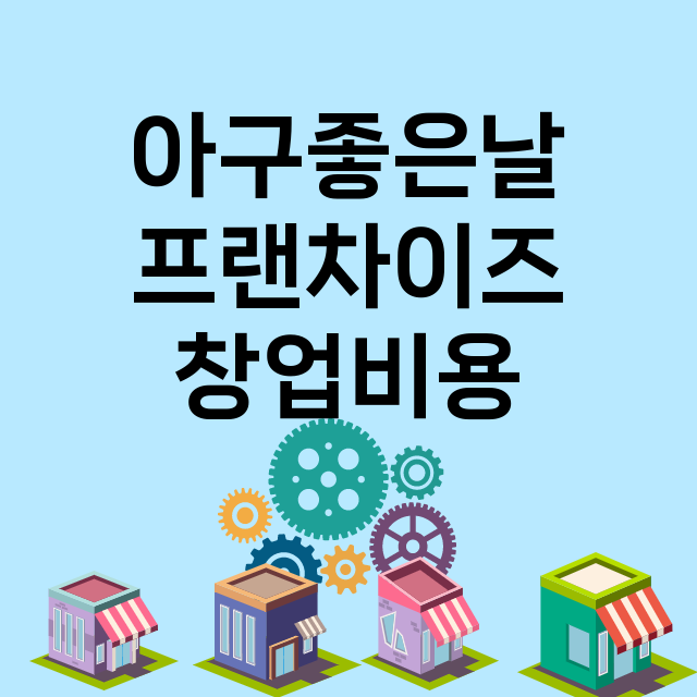 아구좋은날_창업비용_평균매출_가맹비_보증금_점포수