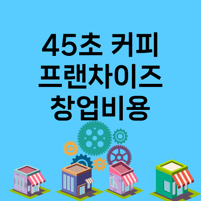 45초 커피_창업비용_평균매출_가맹비_보증금_점포수