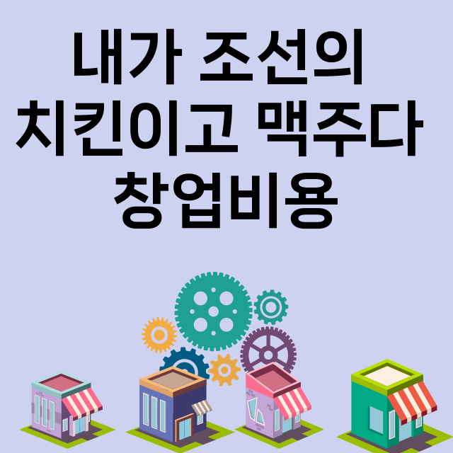 내가 조선의 치킨이고 맥주다_창업비용_평균매출_가맹비_보증금_점포수