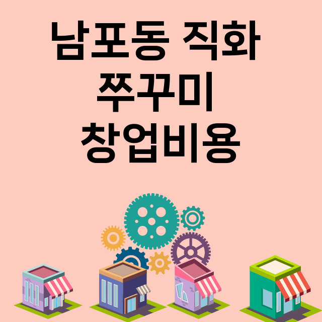 남포동 직화 쭈꾸미_창업비용_평균매출_가맹비_보증금_점포수