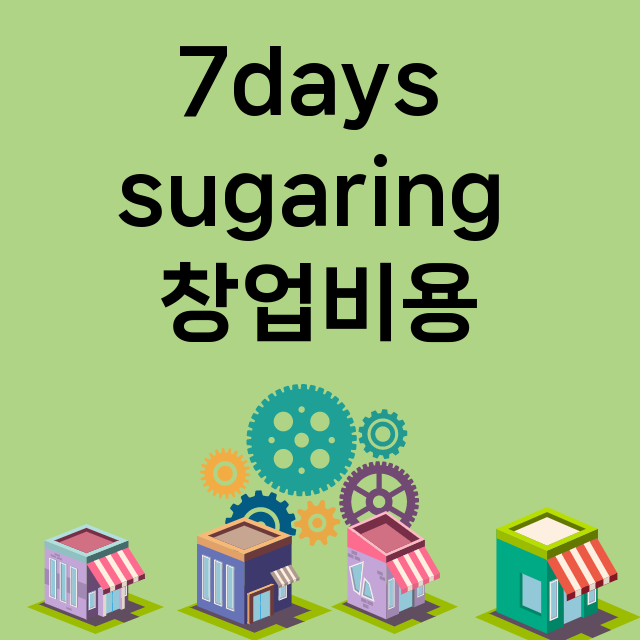 7days sugaring_창업비용_평균매출_가맹비_보증금_점포수