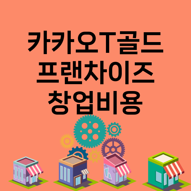 카카오T골드_창업비용_평균매출_가맹비_보증금_점포수