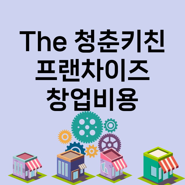 The 청춘키친_창업비용_평균매출_가맹비_보증금_점포수