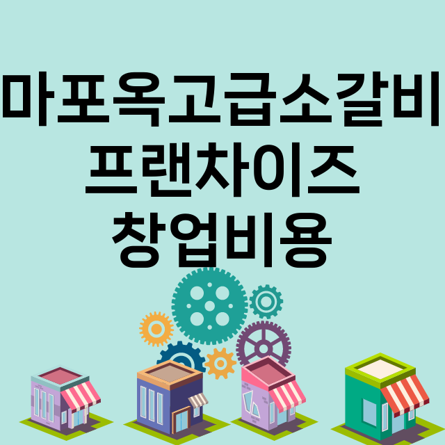 마포옥고급소갈비_창업비용_평균매출_가맹비_보증금_점포수