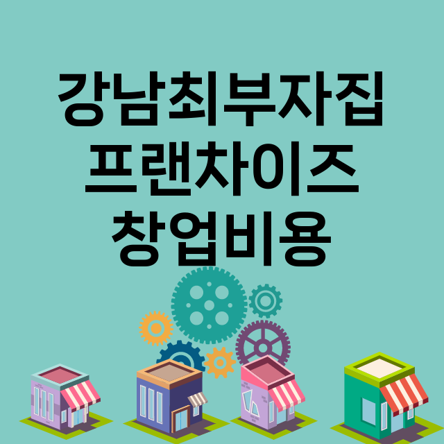 강남최부자집_창업비용_평균매출_가맹비_보증금_점포수