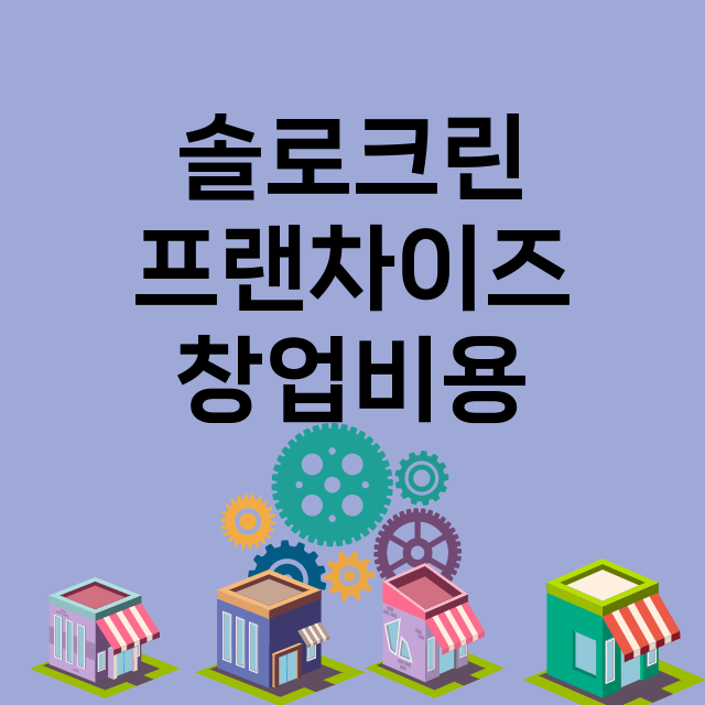 솔로크린_창업비용_평균매출_가맹비_보증금_점포수