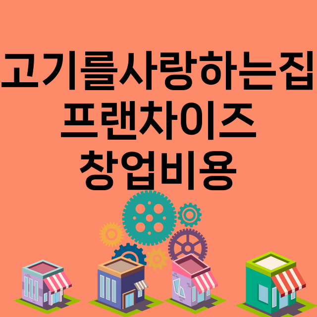 고기를사랑하는집_창업비용_평균매출_가맹비_보증금_점포수