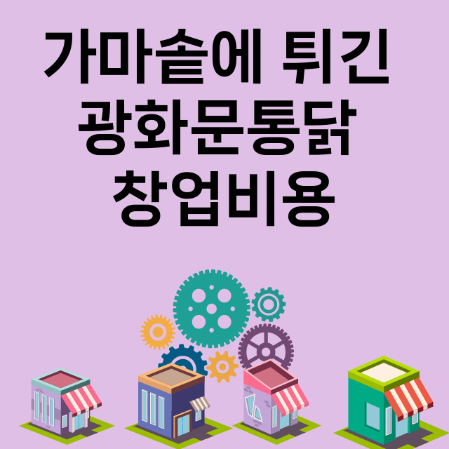 가마솥에 튀긴 광화문통닭_창업비용_평균매출_가맹비_보증금_점포수