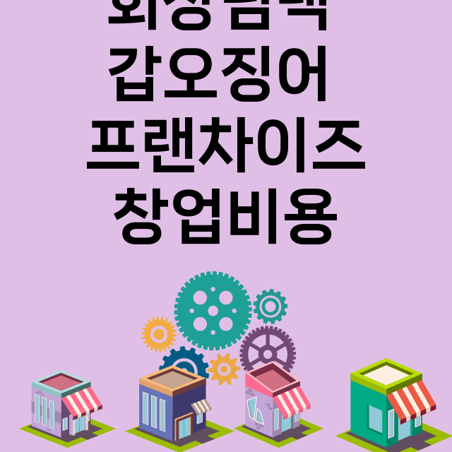 회장님댁 갑오징어_창업비용_평균매출_가맹비_보증금_점포수