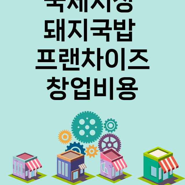 국제시장 돼지국밥_창업비용_평균매출_가맹비_보증금_점포수