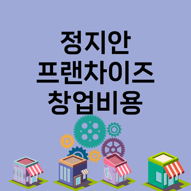 정지안_창업비용_평균매출_가맹비_보증금_점포수