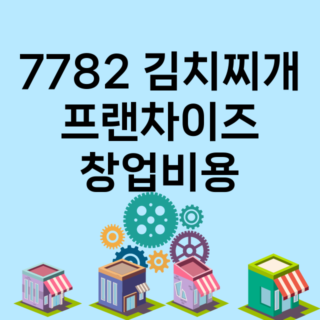 7782 김치찌개_창업비용_평균매출_가맹비_보증금_점포수