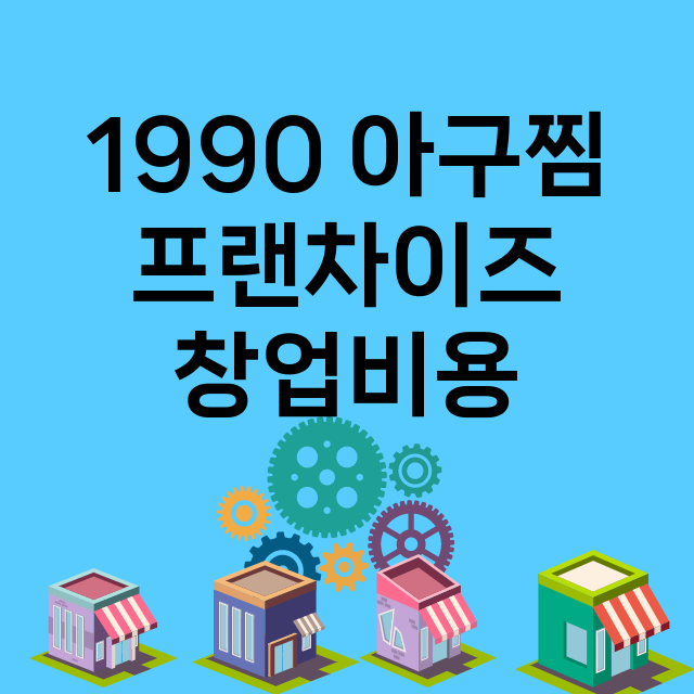 1990 아구찜_창업비용_평균매출_가맹비_보증금_점포수