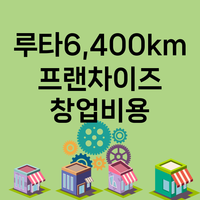 루타6,400km_창업비용_평균매출_가맹비_보증금_점포수