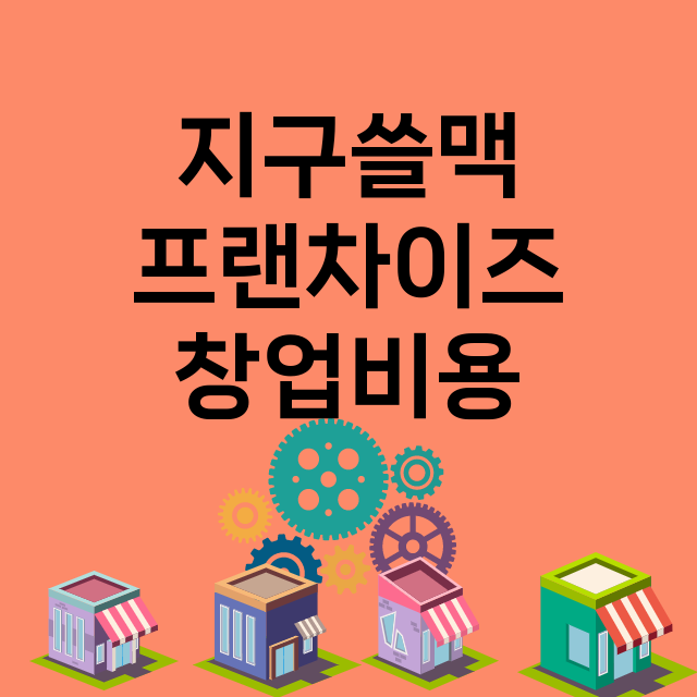 지구쓸맥_창업비용_평균매출_가맹비_보증금_점포수