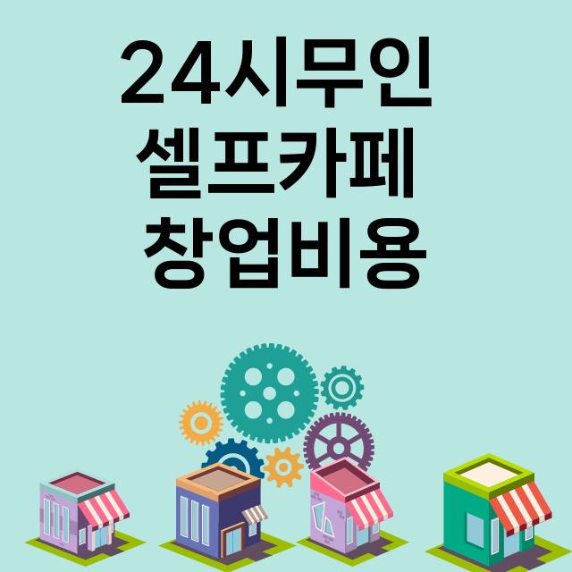 24시무인 셀프카페_창업비용_평균매출_가맹비_보증금_점포수