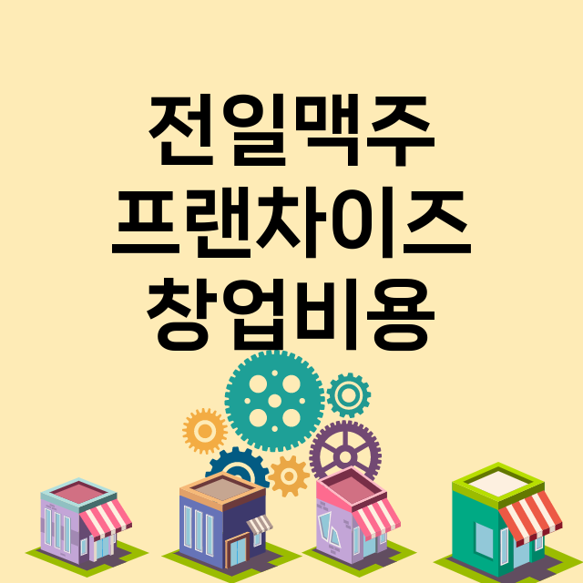 전일맥주_창업비용_평균매출_가맹비_보증금_점포수