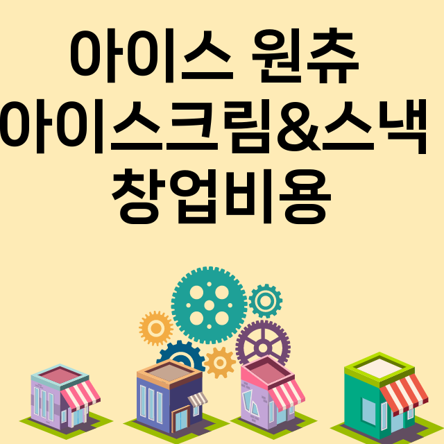 아이스 원츄 아이스크림&스낵_창업비용_평균매출_가맹비_보증금_점포수