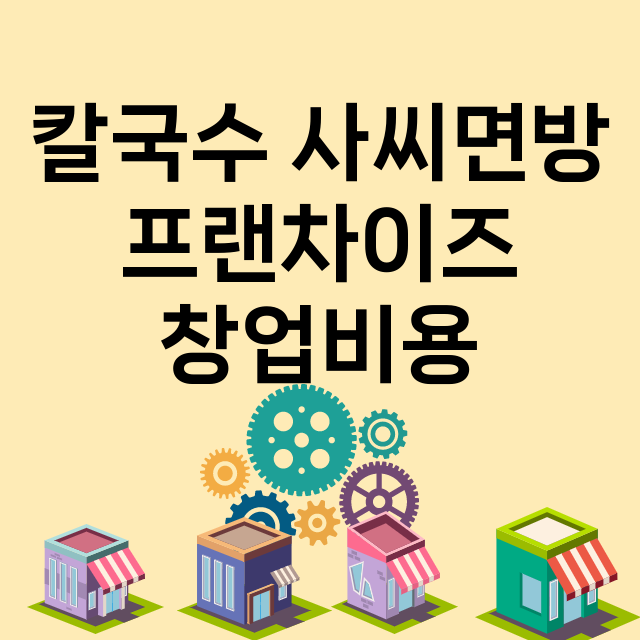 칼국수 사씨면방_창업비용_평균매출_가맹비_보증금_점포수