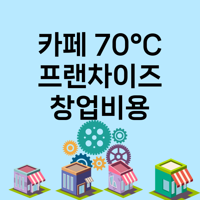 카페 70°C_창업비용_평균매출_가맹비_보증금_점포수