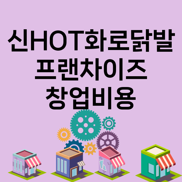 신HOT화로닭발_창업비용_평균매출_가맹비_보증금_점포수