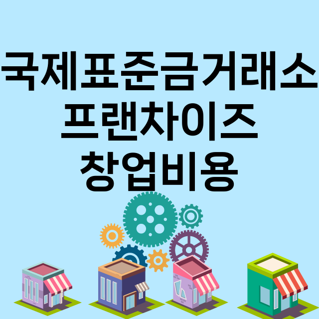 국제표준금거래소_창업비용_평균매출_가맹비_보증금_점포수