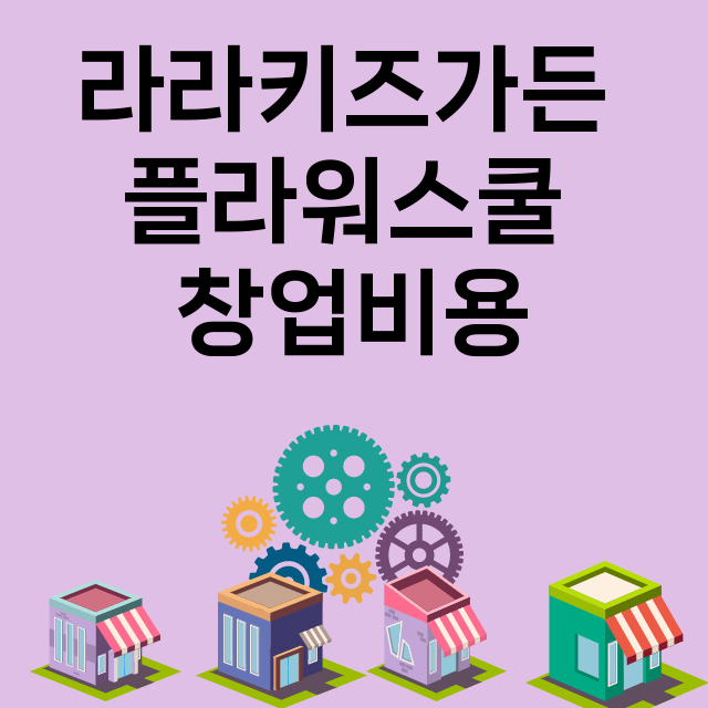 라라키즈가든 플라워스쿨_창업비용_평균매출_가맹비_보증금_점포수