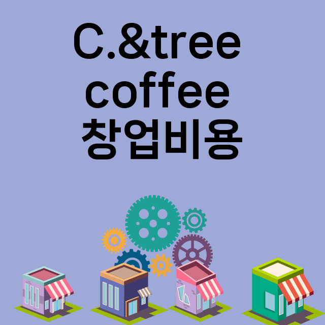 C.&tree coffee_창업비용_평균매출_가맹비_보증금_점포수